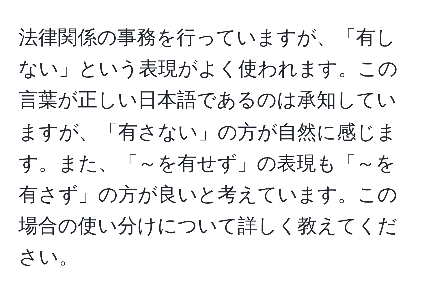 法律関係の事務を行っていますが、「有しない」という表現がよく使われます。この言葉が正しい日本語であるのは承知していますが、「有さない」の方が自然に感じます。また、「～を有せず」の表現も「～を有さず」の方が良いと考えています。この場合の使い分けについて詳しく教えてください。