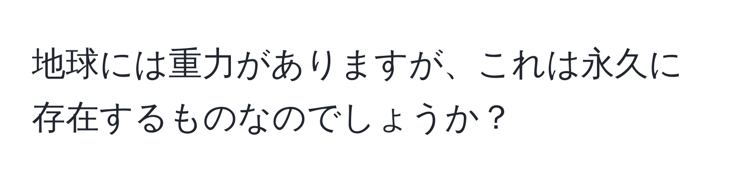 地球には重力がありますが、これは永久に存在するものなのでしょうか？