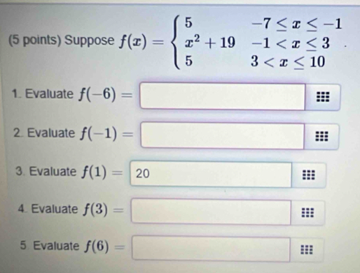 Suppose f(x)=beginarrayl 5-7≤ x≤ -1 x^2+19-1
1. Evaluate f(-6)=
2 Evaluate f(-1)= □
(-3=∠ 4=∠ 3
3. Evaluate f(1)=20 □ 
4. Evaluate f(3)= □
5 Evaluate f(6)= ...