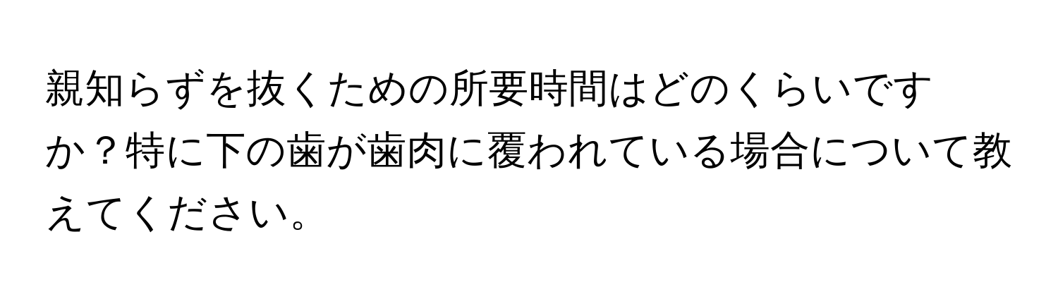 親知らずを抜くための所要時間はどのくらいですか？特に下の歯が歯肉に覆われている場合について教えてください。