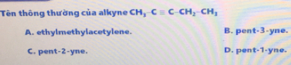 Tên thông thường của alkyne CH, Cequiv C-CH_2-CH_3
A. ethylmethylacetylene. B. pent -3 -yme.
C. pent -2-yne. D. pent -1 -yne.