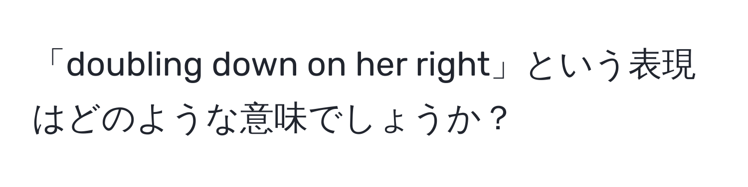 「doubling down on her right」という表現はどのような意味でしょうか？