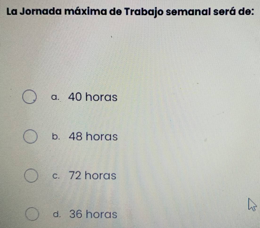 La Jornada máxima de Trabajo semanal será de:
a. 40 horas
b. 48 horas
c. 72 horas
d. 36 horas