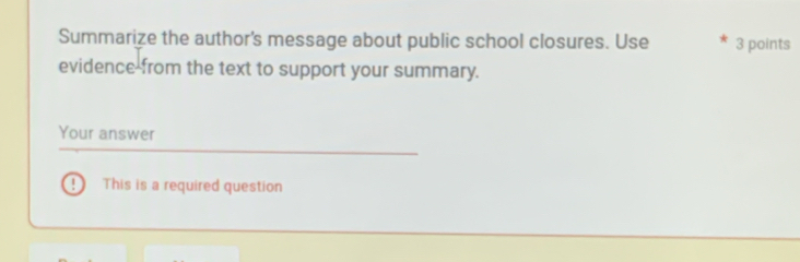 Summarize the author's message about public school closures. Use 3 points 
evidence-from the text to support your summary. 
Your answer 
This is a required question