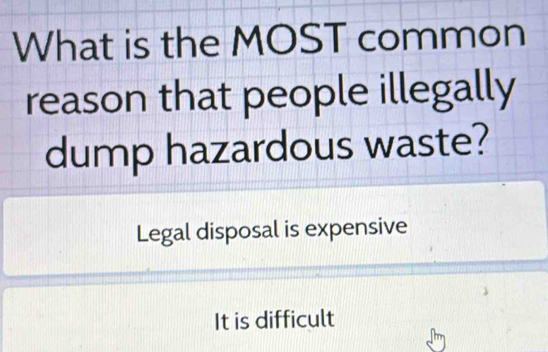 What is the MOST common
reason that people illegally
dump hazardous waste?
Legal disposal is expensive
It is difficult