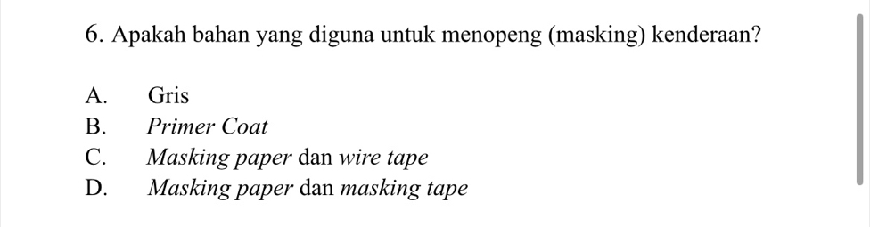 Apakah bahan yang diguna untuk menopeng (masking) kenderaan?
A. Gris
B. Primer Coat
C. Masking paper dan wire tape
D. Masking paper dan masking tape