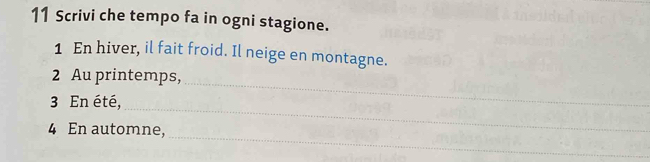 Scrivi che tempo fa in ogni stagione. 
1 En hiver, il fait froid. Il neige en montagne. 
2 Au printemps, 
_ 
_ 
3 En été, 
_ 
4 En automne,