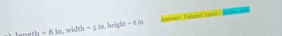 length =8in , width =5in , height =6in Answer: Volume: 240in / Suriace Area: