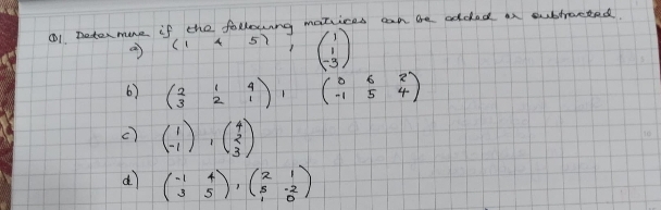 ①1 Decter mone if (1,4,5) the following matices can be added an oubtroeted.
a
beginpmatrix 1 1 -3endpmatrix
6) beginpmatrix 2&1&4 3&2&1endpmatrix , beginpmatrix 0&6&2 -1&5&4endpmatrix
c) beginpmatrix 1 -1endpmatrix , beginpmatrix 4 2 3endpmatrix
dì beginpmatrix -1&4 3&5endpmatrix , beginpmatrix 2&1 5&-2 1&0endpmatrix