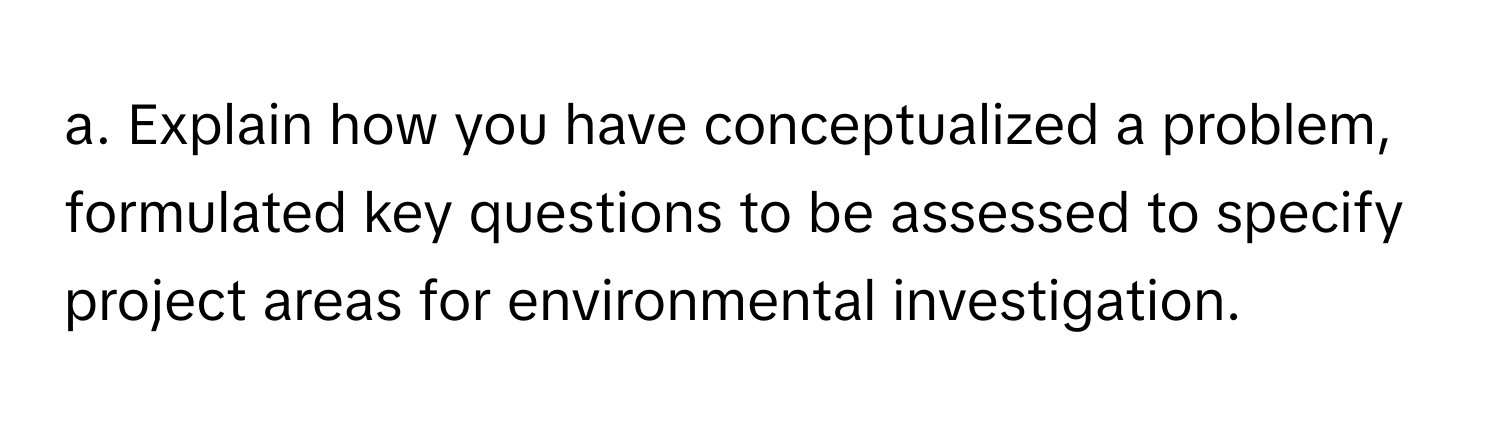 Explain how you have conceptualized a problem, formulated key questions to be assessed to specify project areas for environmental investigation.