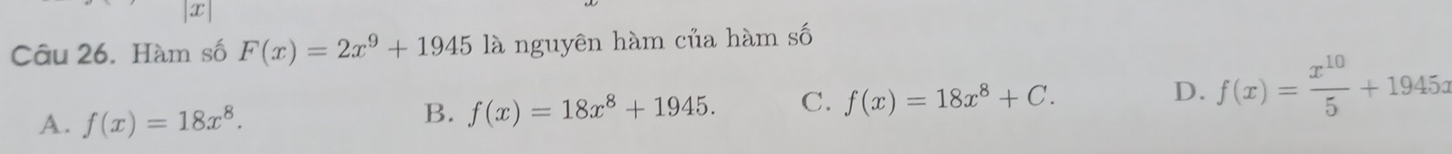 Hàm số F(x)=2x^9+1945 là nguyên hàm của hàm số
A. f(x)=18x^8.
B. f(x)=18x^8+1945. C. f(x)=18x^8+C. D. f(x)= x^(10)/5 +1945