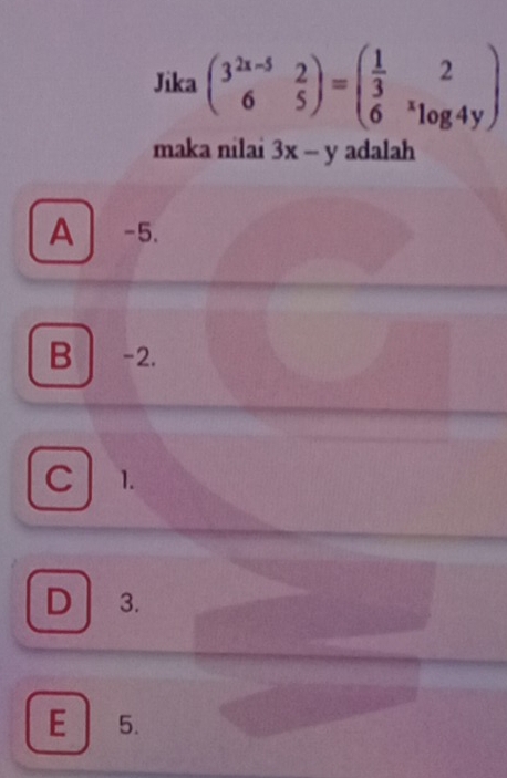 Jika beginpmatrix 3^(2x-5)&2 6&5endpmatrix =beginpmatrix  1/3 &2 6&log 4yendpmatrix
maka nilai 3x-y adalah
A -5.
B -2.
C 1.
D 3.
E ₹5.