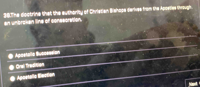 The doctrine that the authority of Christian Bishops derives from the Apostiqs through.
an unbroken line of consecration.
Apostolic Succession
Oral Tradition
Apostolic Election
Next