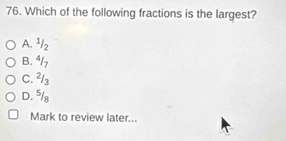 Which of the following fractions is the largest?
A. ¹/2
B. ⁴/7
C. ²/₃
D. ⁵/8
Mark to review later...