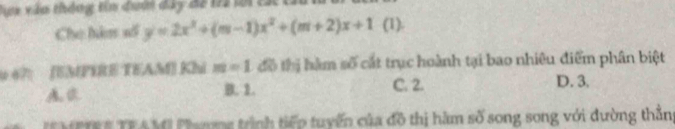 Dựx xào thông tin duớn đây đã 12 lới tác tả
Cho hàm số y=2x^2+(m-1)x^2+(m+2)x+1 (1).
# 67： [EMPIRE TEAM] Khi m=1 đô thị hàm số cát trục hoành tại bao nhiêu điểm phân biệt
B. 1. C. 2. D. 3.
E MPTEE TEAMI Phương trình tiếp tuyến của đồ thị hàm số song song với đường thần