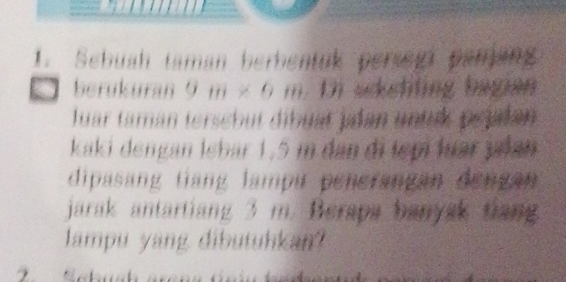 Sebuah taman berbentuk perseg panjang 
berukuran 9 m* 0m,D) scketfing bagian 
Juar taman tersebut díbuat jdan unlnk pepalan 
kaki dengan İebar 1,5 m dan di tẹpi luar ylan 
dipasang tang lampu penerangan dengan 
jarak antartiang 3 m. Berapa banyak tiang 
lampu yang dibutuhkan?