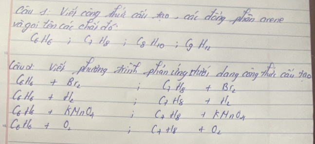 Cau J: Vièi càng thuǐ cài tao, can doing phān arene 
vè goi tēn cai chai do.
C_6H_6; C_7H_8; C_8H_10; C_9H_12
loud viei plating zhinh phan cing thii dōng càng that cài tao
C_6H_6+Br_2
C_6H_6+H_2
C_7H_8+Br_2
C_7H_8+H_2
C_6H_6+KMnO_4 j C_7H_8+KMnO_4
C_6H_6+O_2
C_7+18+O_2