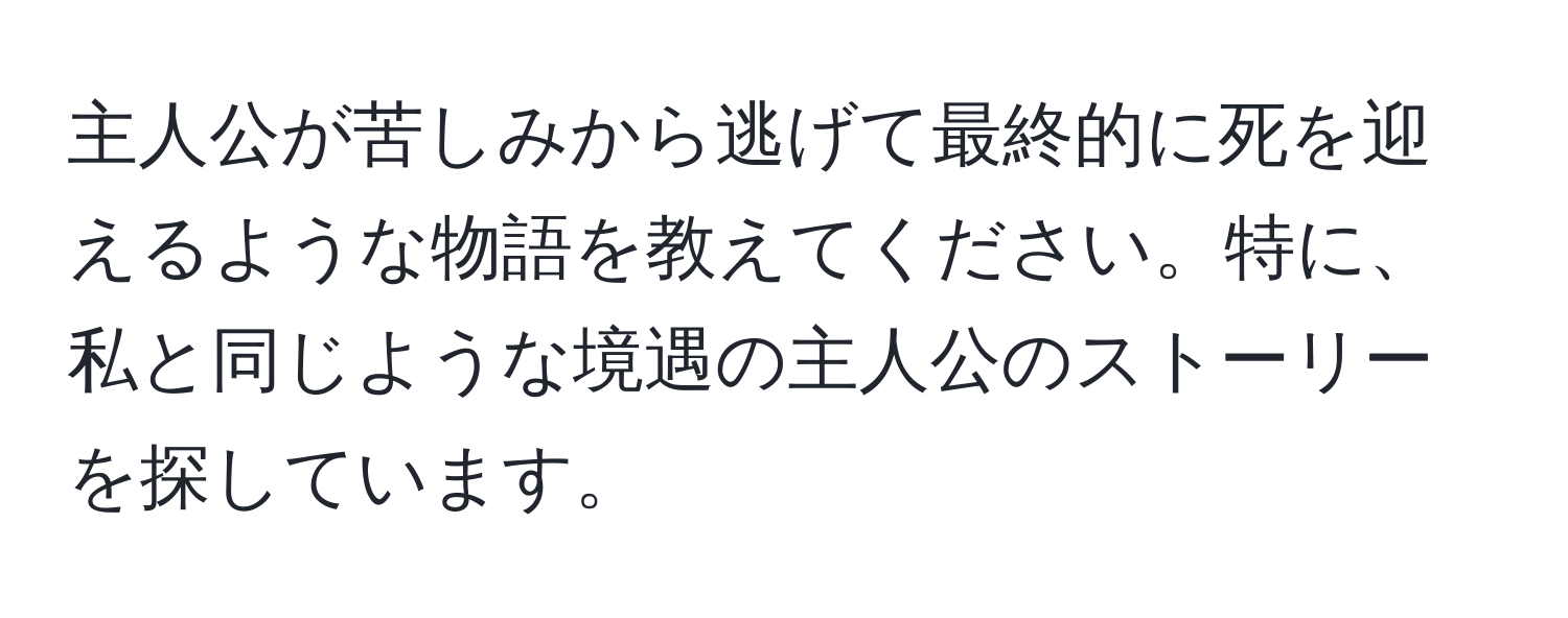 主人公が苦しみから逃げて最終的に死を迎えるような物語を教えてください。特に、私と同じような境遇の主人公のストーリーを探しています。