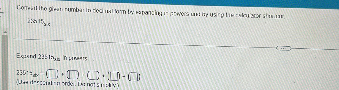 Convert the given number to decimal form by expanding in powers and by using the calculator shortcut.
23515_six
Expand 23515six in powers.
23515_six=(□ )+(□ )+(□ )+(□ )+(□ )
(Use descending order. Do not simplify.)