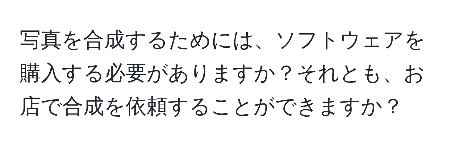 写真を合成するためには、ソフトウェアを購入する必要がありますか？それとも、お店で合成を依頼することができますか？