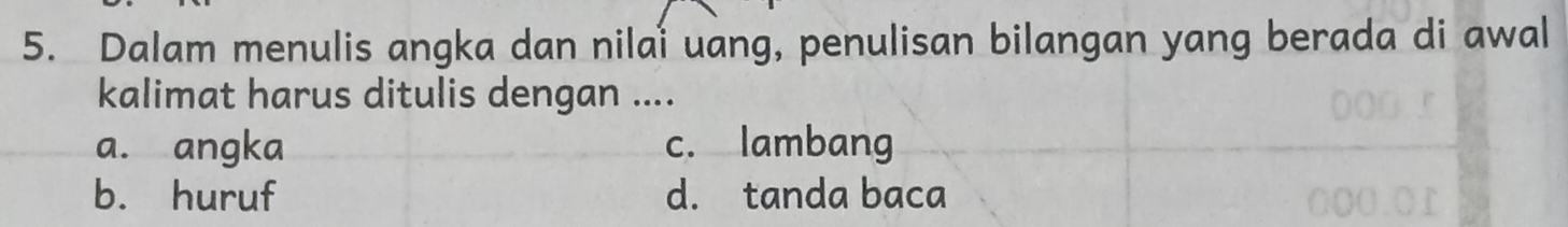 Dalam menulis angka dan nilai uang, penulisan bilangan yang berada di awal
kalimat harus ditulis dengan ....
a. angka c. lambang
b. huruf d. tanda baca