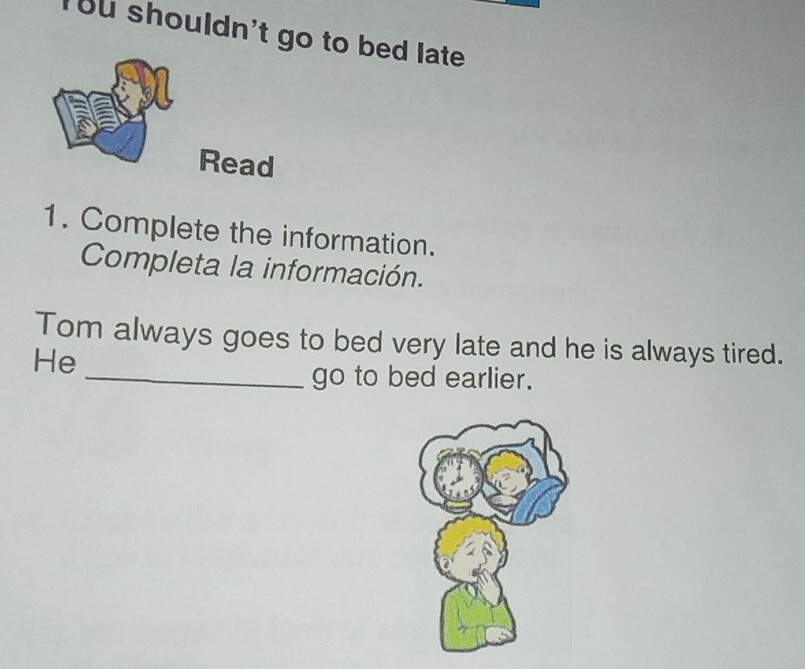 ou shouldn't go to bed late 
Read 
1. Complete the information. 
Completa la información. 
Tom always goes to bed very late and he is always tired. 
He 
_go to bed earlier.