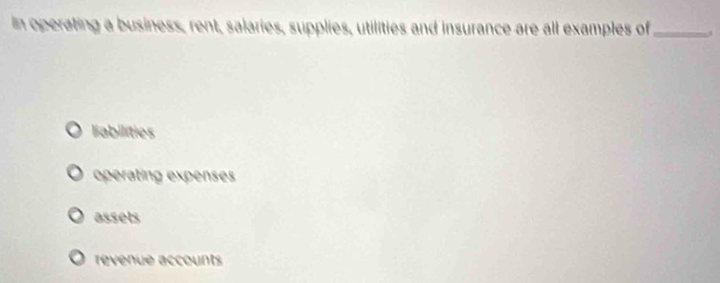 In operating a business, rent, salaries, supplies, utilities and insurance are all examples of_
liabilities
operating expenses
assels
revenue account