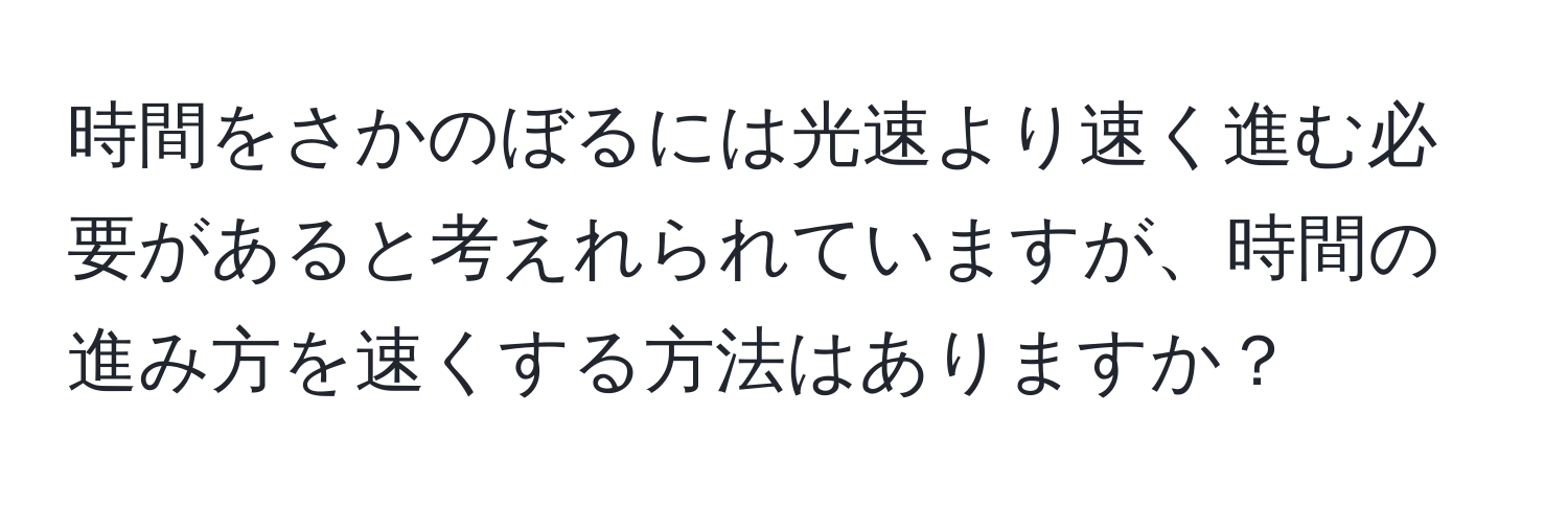 時間をさかのぼるには光速より速く進む必要があると考えれられていますが、時間の進み方を速くする方法はありますか？