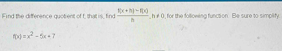 Find the difference quotient of f; that is, find  (f(x+h)-f(x))/h , h!= 0 , for the following function. Be sure to simplify.
f(x)=x^2-5x+7