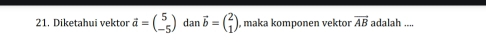 Diketahui vektor vector a=beginpmatrix 5 -5endpmatrix dan vector b=beginpmatrix 2 1endpmatrix , maka komponen vektor overline AB adalah ....