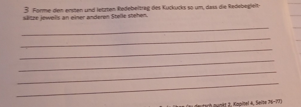 Forme den ersten und letzten Redebeitrag des Kuckucks so um, dass die Redebegleit- 
sätze jeweils an einer anderen Stelle stehen. 
_ 
_ 
_ 
_ 
_ 
_ 
fu deutsch.punkt 2, Kapitel 4, Seite 76-77)