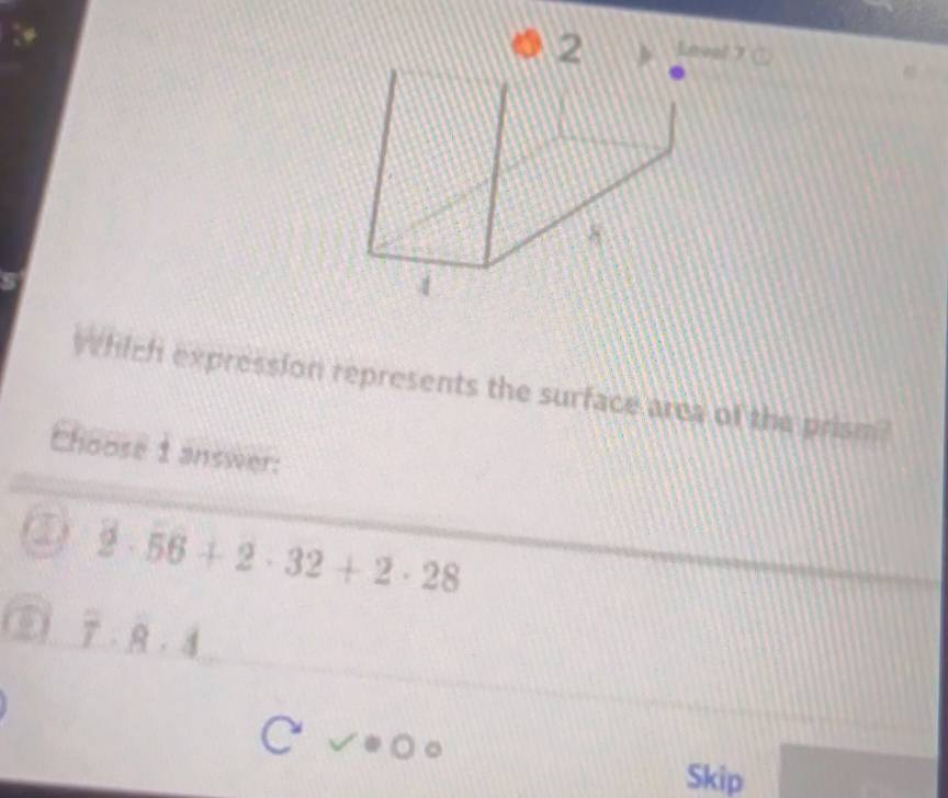 Which expression represents the surface area of the prism? 
Chaase 1 answer: 
① 2· 56+2· 32+2· 28
overline T· overline 8· overline 4
C 
Skip