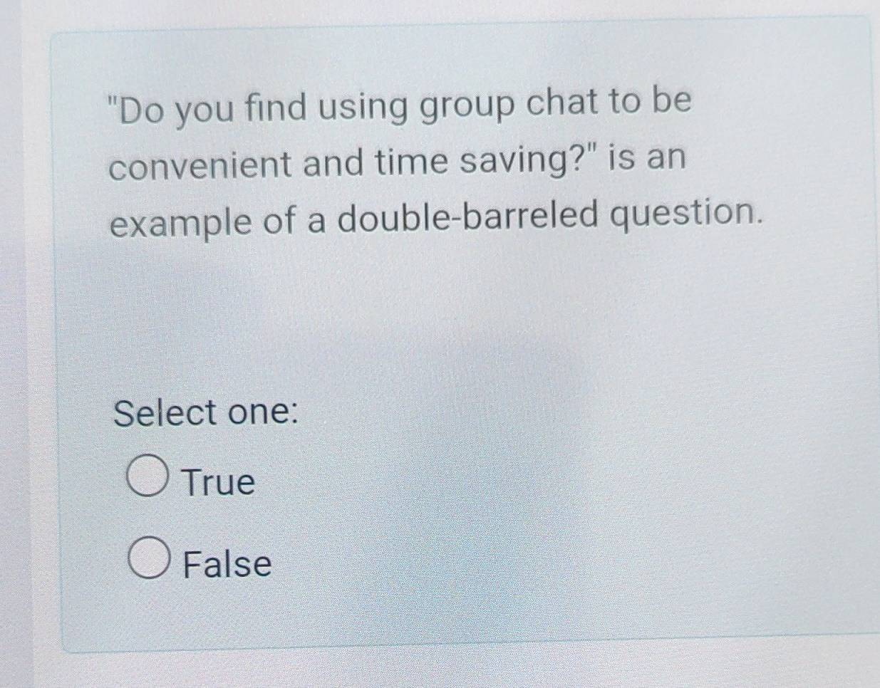 "Do you find using group chat to be
convenient and time saving?" is an
example of a double-barreled question.
Select one:
True
False