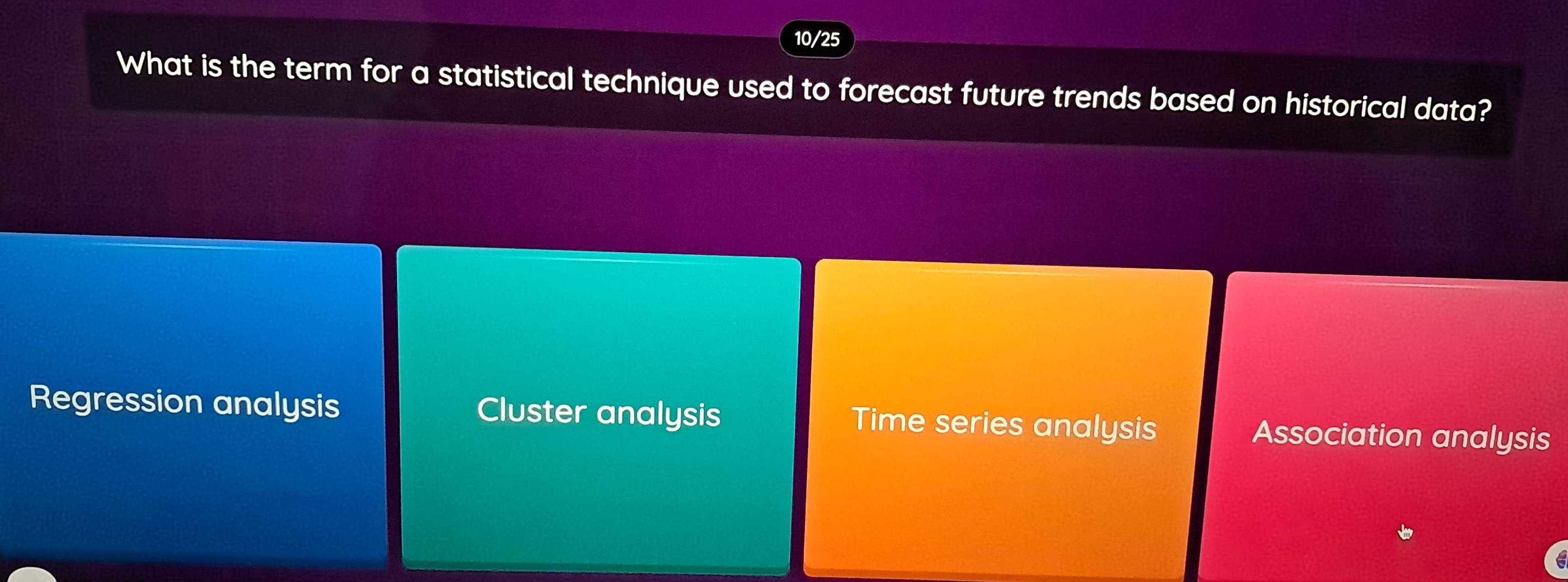 10/25
What is the term for a statistical technique used to forecast future trends based on historical data?
Regression analysis Cluster analysis Time series analysis Association analysis