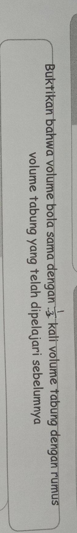 Buktikan bahwa volume bola sama dengan  1/-3  kali volume tabung dengan rumus 
volume tabung yang telah dipelajari sebelumnya