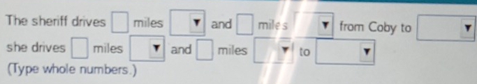 The sheriff drives miles and miles from Coby to □ r
she drives □ miles and □ miles to 
(Type whole numbers.)