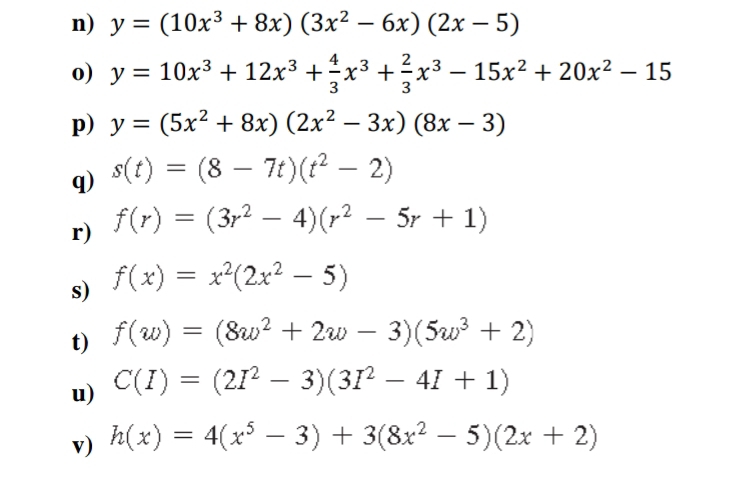 y=(10x^3+8x)(3x^2-6x)(2x-5)
o) y=10x^3+12x^3+ 4/3 x^3+ 2/3 x^3-15x^2+20x^2-15
p) y=(5x^2+8x)(2x^2-3x)(8x-3)
q) s(t)=(8-7t)(t^2-2)
r) f(r)=(3r^2-4)(r^2-5r+1)
s) f(x)=x^2(2x^2-5)
t) f(w)=(8w^2+2w-3)(5w^3+2)
u) C(I)=(2I^2-3)(3I^2-4I+1)
v) h(x)=4(x^5-3)+3(8x^2-5)(2x+2)