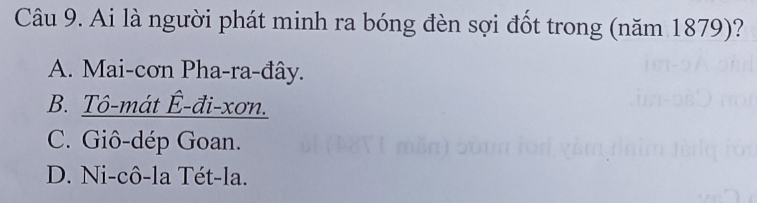 Ai là người phát minh ra bóng đèn sợi đốt trong (năm 1879)?
A. Mai-cơn Pha-ra-đây.
B. Tô-mát Ê-đi-xơn.
C. Giô-dép Goan.
D. Ni-cô-la Tét-la.