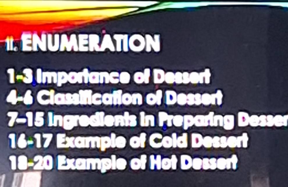 ENUMERATION 
1-3 Importance of Dessert 
4- 6 Classification of Dessert 
7- 15 Ingredients in Preparing Desser 
16- 17 Example of Cold Dessert
18 - 20 Example of Hot Dessert