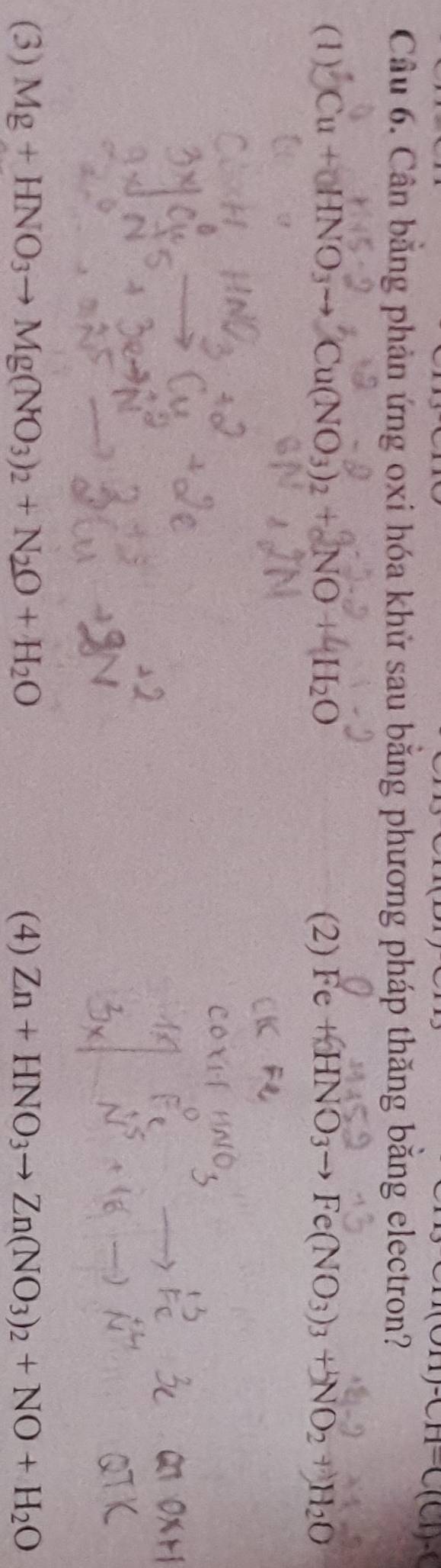 T(OH)-CH=C(Cl)-(
Câu 6. Cân bằng phản ứng oxi hóa khử sau băng phương pháp thăng băng electron?
(1), Cu + HNO₃→ Cu(NO3)2 + NO + -H₂O (2) Fe+HNO_3to Fe(NO_3)_3+H_2O
(3) Mg+HNO_3 Mg(NO_3)_2+N_2O+H_2O (4) Zn+HNO_3to Zn(NO_3)_2+NO+H_2O