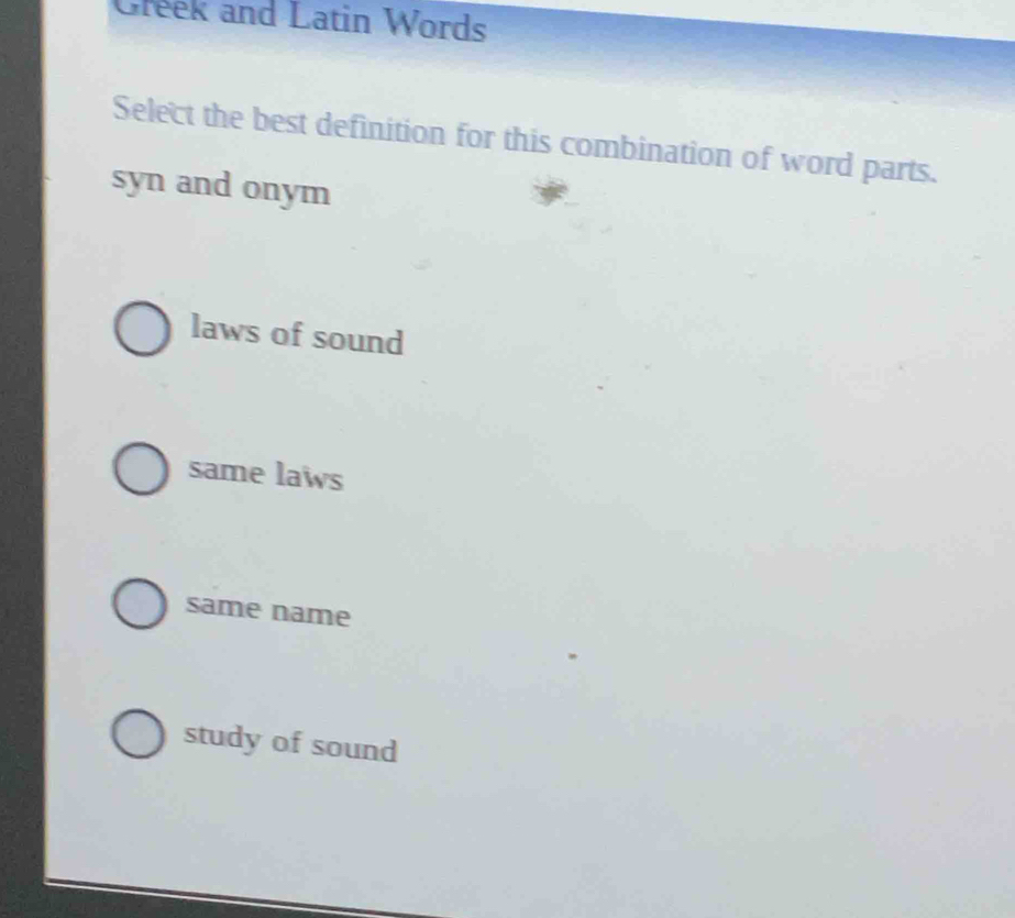 Greek and Latin Words
Select the best definition for this combination of word parts.
syn and onym
laws of sound
same laws
same name
study of sound