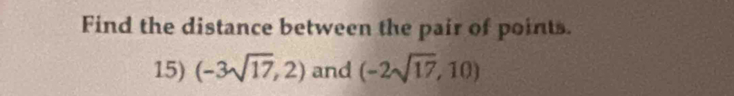 Find the distance between the pair of points. 
15) (-3sqrt(17),2) and (-2sqrt(17),10)