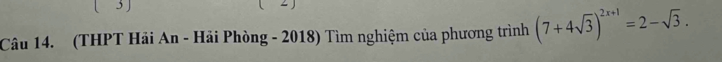 ( 3) 
Câu 14. (THPT Hải An - Hải Phòng - 2018) Tìm nghiệm của phương trình (7+4sqrt(3))^2x+1=2-sqrt(3).