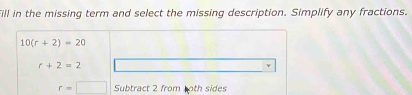 Fill in the missing term and select the missing description. Simplify any fractions.
10(r+2)=20
r+2=2
r=□ Subtract 2 from noth sides