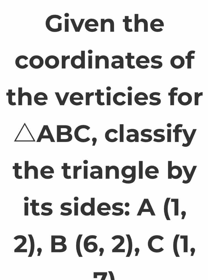 Given the 
coordinates of 
the verticies for
△ ABC , classify 
the triangle by 
its sides: A (1,
2), B(6,2), C(1,