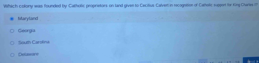 Which colony was founded by Catholic proprietors on land given to Cecilius Calvert in recognition of Catholic support for King Charles I?
Maryland
Georgia
South Carolina
Delaware
10