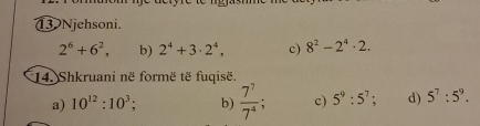 Njehsoni.
2^6+6^2, b) 2^4+3· 2^4, c) 8^2-2^4· 2. 
14. Shkruani në formë të fuqisë. 
a) 10^(12):10^3; b)  7^7/7^4 ; c) 5^9:5^7 d) 5^7:5^9.