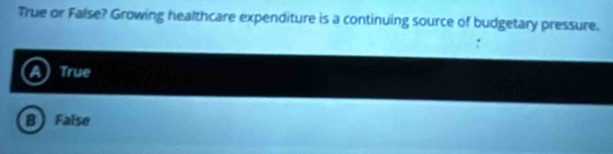 True or False? Growing healthcare expenditure is a continuing source of budgetary pressure.
a True
B False