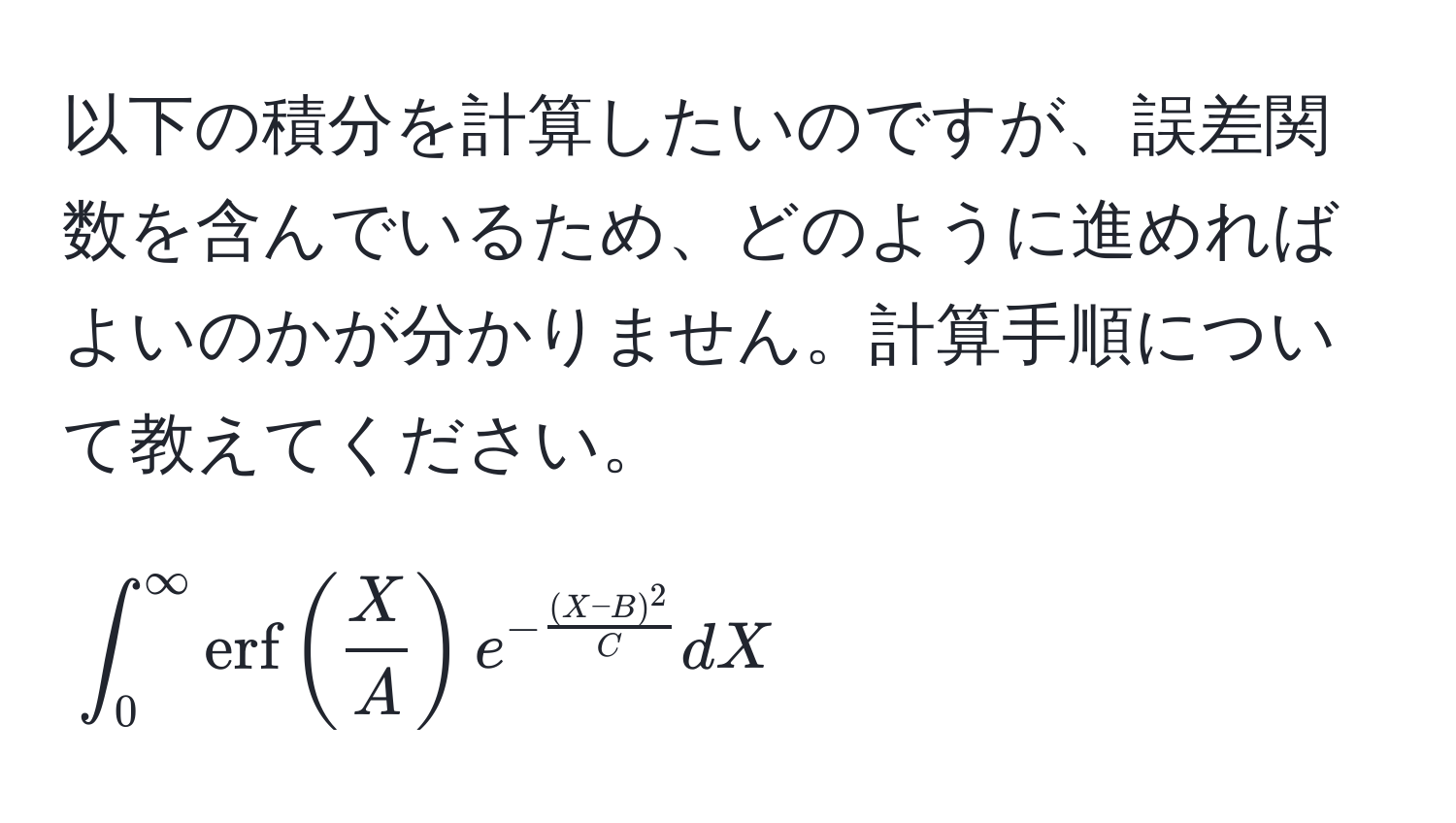 以下の積分を計算したいのですが、誤差関数を含んでいるため、どのように進めればよいのかが分かりません。計算手順について教えてください。  
[
∈t_0^((∈fty) erf)( X/A ) e^(-frac(X-B)^2)C dX
]