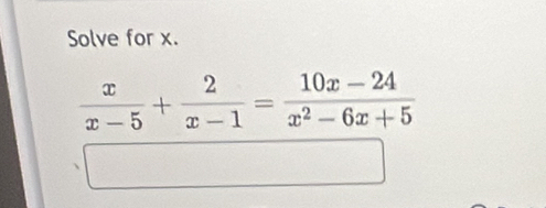 Solve for x.
 x/x-5 + 2/x-1 = (10x-24)/x^2-6x+5 